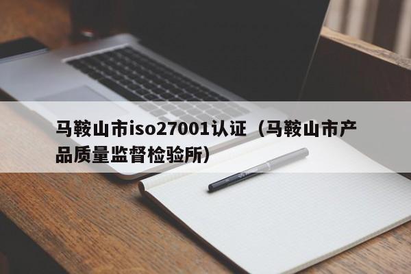 马鞍山市iso27001认证(马鞍山市产品质量监督检验所)