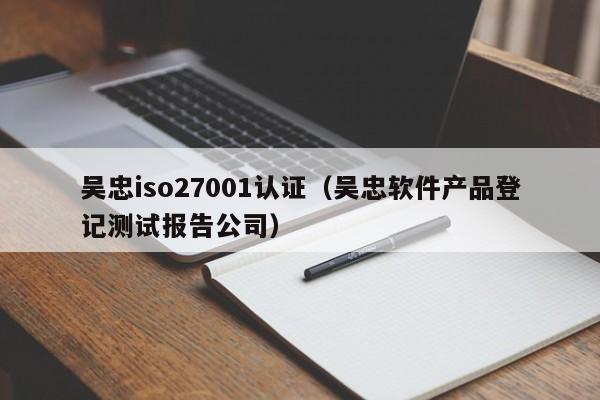 吴忠iso27001认证(吴忠软件产品登记测试报告公司)